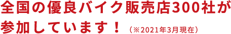 全国の優良バイク販売店300社が参加しています！